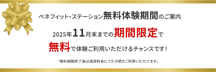 ベネフィット・ステーション無料体験期間のご案内 2025年11月末までの期間限定で無料で体験ご利用いただけるチャンスです！※無料期間終了後は通常料金にて引き続きご利用いただけます。